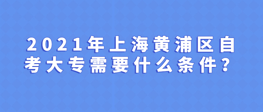 上海黄浦区自考大专条件与要求是什么？