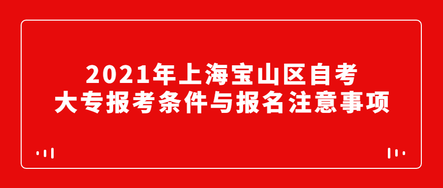 2021年上海宝山区自考大专报考条件与报名注意事项