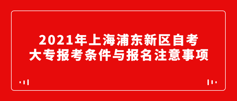 2021年上海浦东新区自考大专报考条件与报名注意事项