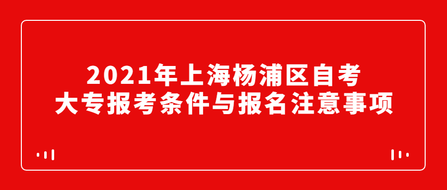 2021年上海杨浦区自考大专报考条件与报名注意事项
