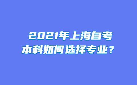 2021年上海自考本科如何选择专业？