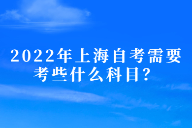 2022年上海自考需要考些什么科目?