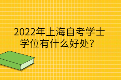 2022年上海自考学士学位有什么好处？