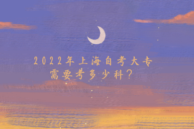 2022年上海自考大专需要考多少科?