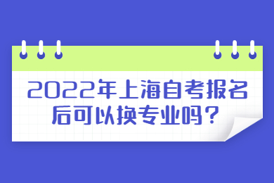 2022年上海自考报名后可以换专业吗？