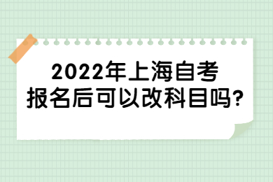2022年上海自考报名后可以改科目吗?