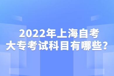 2022年上海自考大专考试科目有哪些？