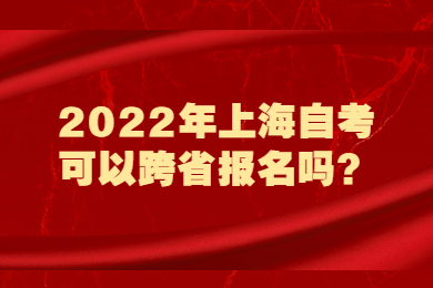 2022年上海自考可以跨省报名吗？