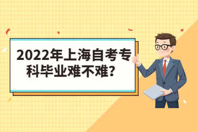 2022年上海自考专科毕业难不难？