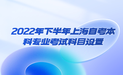 2022年下半年上海自考本科专业考试科目设置