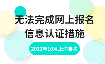 2022年10月无法完成上海自考网上报名信息认证措施