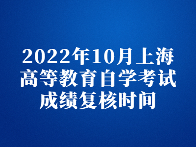 2022年10月上海高等教育自学考试成绩复核时间