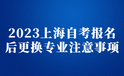 2023上海自考报名后更换专业注意事项