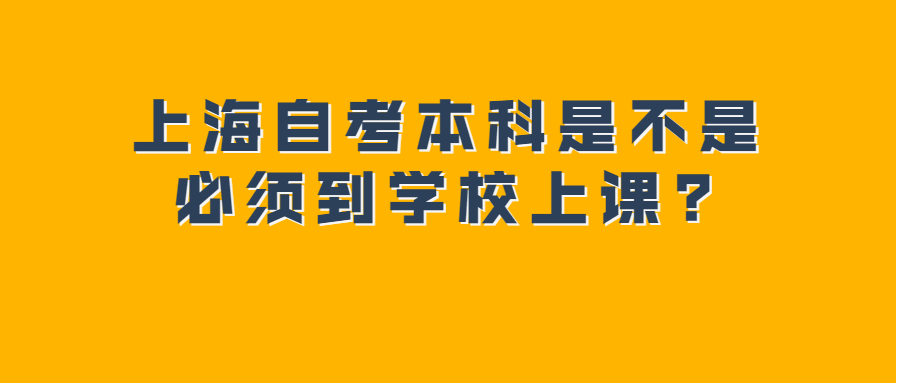 上海自考本科是不是必须到学校上课?