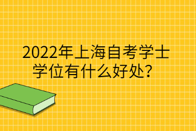 2022年上海自考学士学位有什么好处？