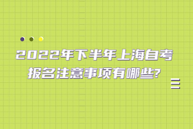 2022年下半年上海自考报名注意事项有哪些?
