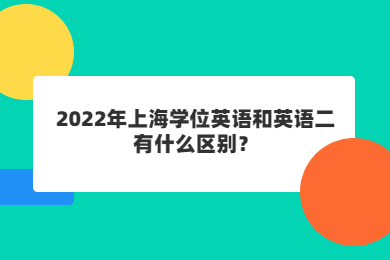 2022年上海学位英语和英语二有什么区别？