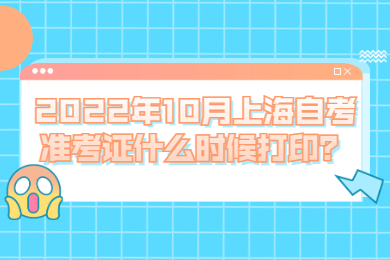 2022年10月上海自考准考证什么时候打印？