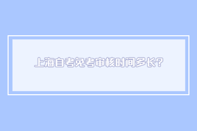 2022年上海自考免考审核时间多长?