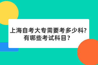 2022年上海自考大专需要考多少科?有哪些考试科目？