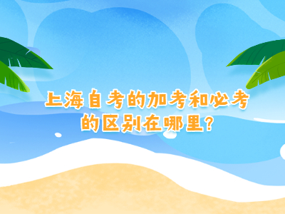 上海自考的加考和必考的区别在哪里?
